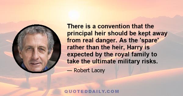 There is a convention that the principal heir should be kept away from real danger. As the 'spare' rather than the heir, Harry is expected by the royal family to take the ultimate military risks.