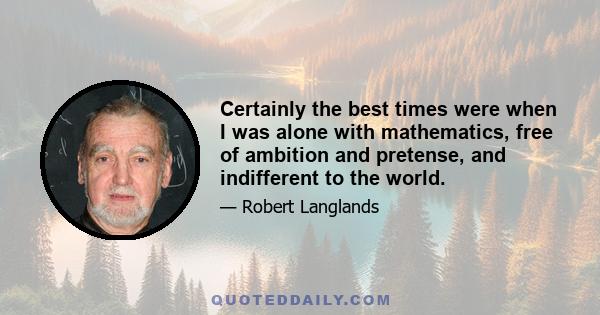 Certainly the best times were when I was alone with mathematics, free of ambition and pretense, and indifferent to the world.