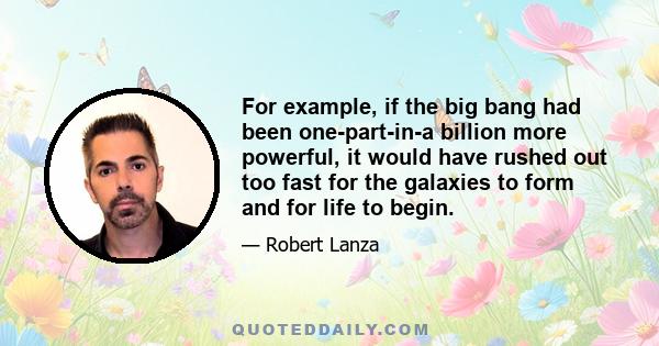 For example, if the big bang had been one-part-in-a billion more powerful, it would have rushed out too fast for the galaxies to form and for life to begin.