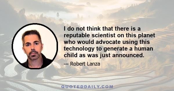 I do not think that there is a reputable scientist on this planet who would advocate using this technology to generate a human child as was just announced.