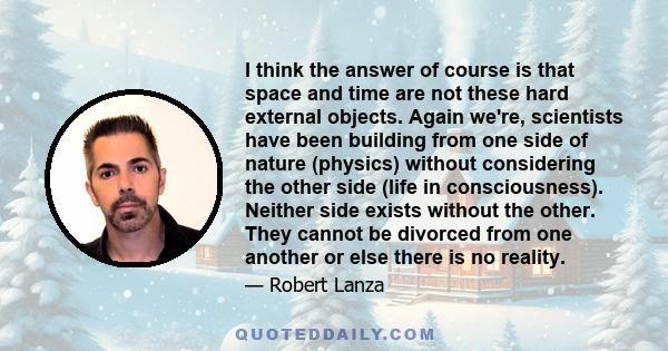 I think the answer of course is that space and time are not these hard external objects. Again we're, scientists have been building from one side of nature (physics) without considering the other side (life in