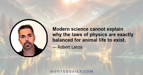 Modern science cannot explain why the laws of physics are exactly balanced for animal life to exist.