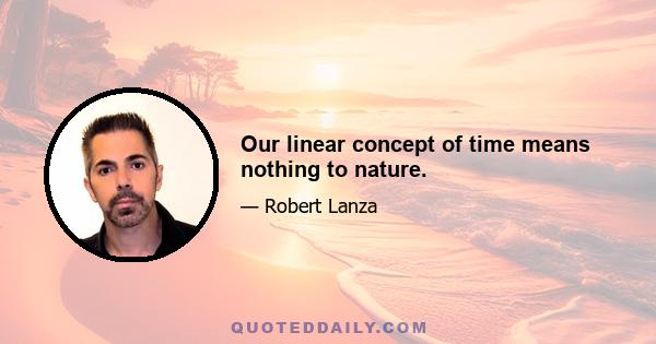 Our linear concept of time means nothing to nature.