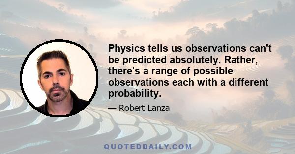 Physics tells us observations can't be predicted absolutely. Rather, there's a range of possible observations each with a different probability.