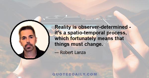 Reality is observer-determined - it's a spatio-temporal process, which fortunately means that things must change.