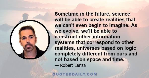 Sometime in the future, science will be able to create realities that we can't even begin to imagine. As we evolve, we'll be able to construct other information systems that correspond to other realities, universes