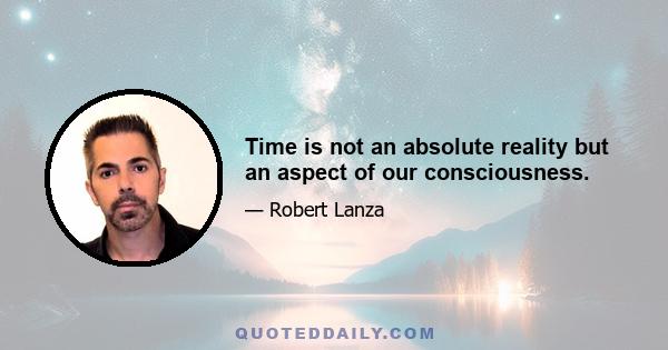 Time is not an absolute reality but an aspect of our consciousness.