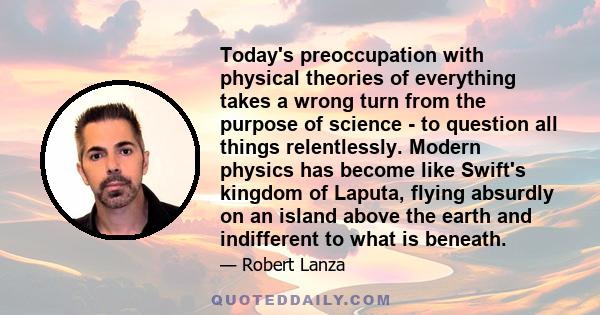 Today's preoccupation with physical theories of everything takes a wrong turn from the purpose of science - to question all things relentlessly. Modern physics has become like Swift's kingdom of Laputa, flying absurdly