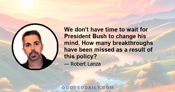 We don't have time to wait for President Bush to change his mind. How many breakthroughs have been missed as a result of this policy?