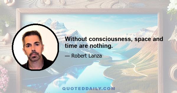 Without consciousness, space and time are nothing.