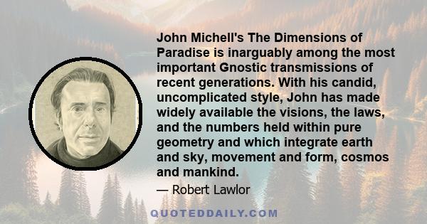 John Michell's The Dimensions of Paradise is inarguably among the most important Gnostic transmissions of recent generations. With his candid, uncomplicated style, John has made widely available the visions, the laws,