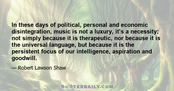 In these days of political, personal and economic disintegration, music is not a luxury, it's a necessity; not simply because it is therapeutic, nor because it is the universal language, but because it is the persistent 