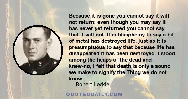 Because it is gone you cannot say it will not return; even though you may say it has never yet returned-you cannot say that it will not. It is blasphemy to say a bit of metal has destroyed life, just as it is