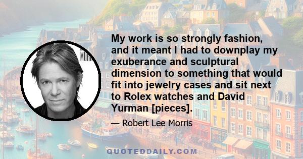 My work is so strongly fashion, and it meant I had to downplay my exuberance and sculptural dimension to something that would fit into jewelry cases and sit next to Rolex watches and David Yurman [pieces].