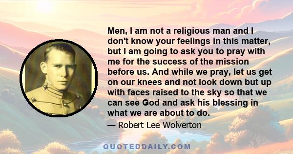 Men, I am not a religious man and I don't know your feelings in this matter, but I am going to ask you to pray with me for the success of the mission before us. And while we pray, let us get on our knees and not look