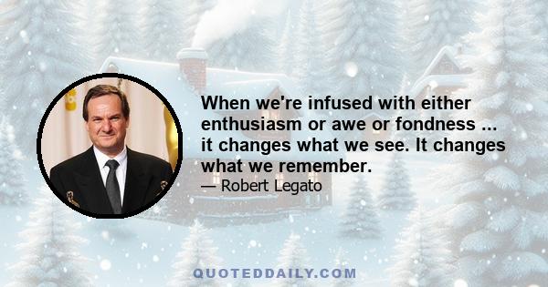 When we're infused with either enthusiasm or awe or fondness ... it changes what we see. It changes what we remember.