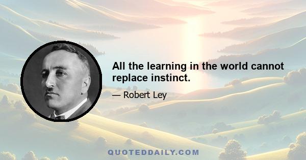 All the learning in the world cannot replace instinct.