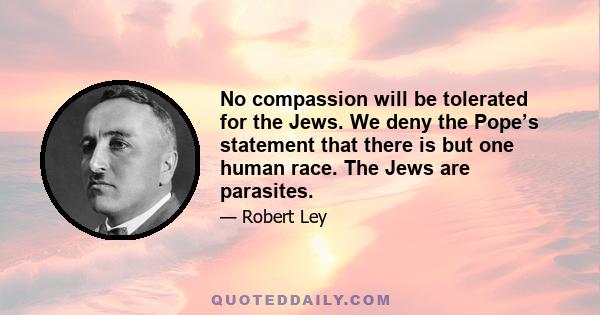 No compassion will be tolerated for the Jews. We deny the Pope’s statement that there is but one human race. The Jews are parasites.