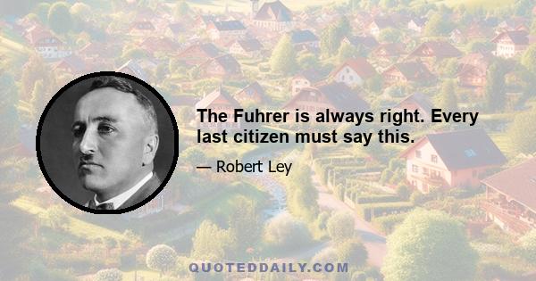 The Fuhrer is always right. Every last citizen must say this.