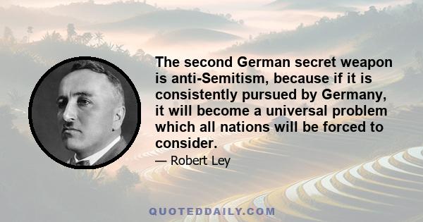 The second German secret weapon is anti-Semitism, because if it is consistently pursued by Germany, it will become a universal problem which all nations will be forced to consider.