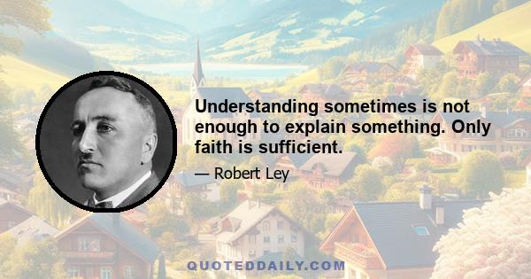 Understanding sometimes is not enough to explain something. Only faith is sufficient.