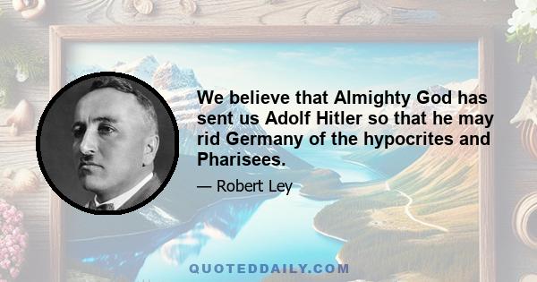 We believe that Almighty God has sent us Adolf Hitler so that he may rid Germany of the hypocrites and Pharisees.