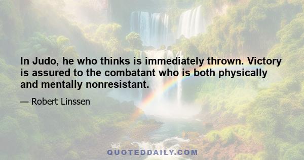 In Judo, he who thinks is immediately thrown. Victory is assured to the combatant who is both physically and mentally nonresistant.