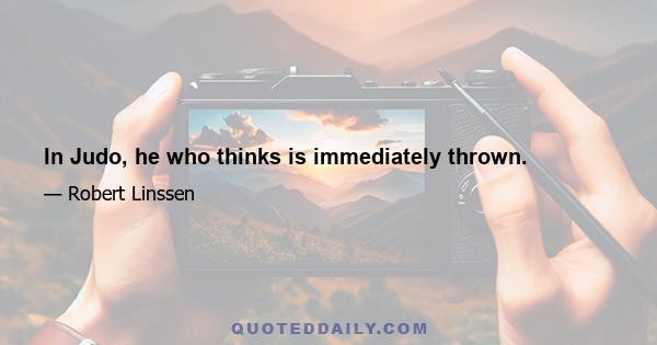 In Judo, he who thinks is immediately thrown.