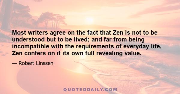 Most writers agree on the fact that Zen is not to be understood but to be lived; and far from being incompatible with the requirements of everyday life, Zen confers on it its own full revealing value.