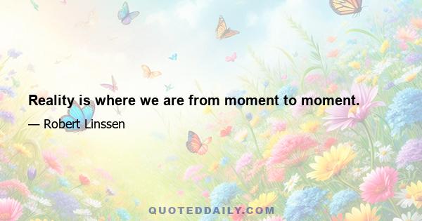 Reality is where we are from moment to moment.