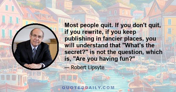 Most people quit. If you don't quit, if you rewrite, if you keep publishing in fancier places, you will understand that What's the secret? is not the question, which is, Are you having fun?