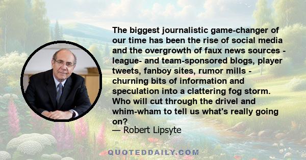 The biggest journalistic game-changer of our time has been the rise of social media and the overgrowth of faux news sources - league- and team-sponsored blogs, player tweets, fanboy sites, rumor mills - churning bits of 