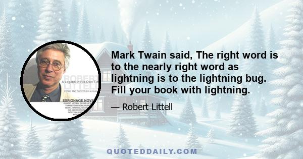 Mark Twain said, The right word is to the nearly right word as lightning is to the lightning bug. Fill your book with lightning.