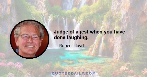 Judge of a jest when you have done laughing.