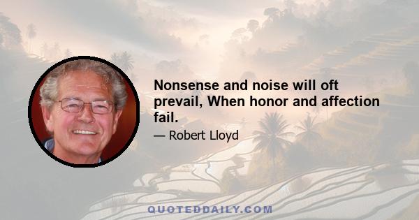 Nonsense and noise will oft prevail, When honor and affection fail.