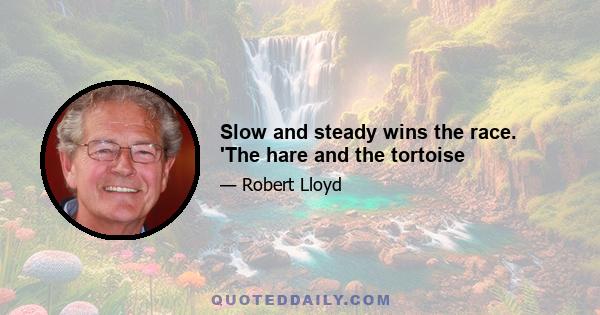 Slow and steady wins the race. 'The hare and the tortoise