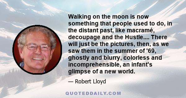 Walking on the moon is now something that people used to do, in the distant past, like macramé, decoupage and the Hustle.... There will just be the pictures, then, as we saw them in the summer of '69, ghostly and