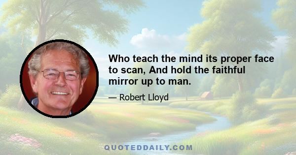 Who teach the mind its proper face to scan, And hold the faithful mirror up to man.