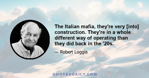 The Italian mafia, they're very [into] construction. They're in a whole different way of operating than they did back in the '20s.