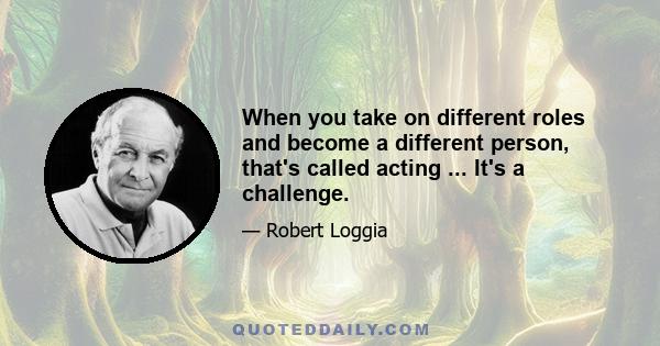 When you take on different roles and become a different person, that's called acting ... It's a challenge.