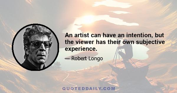 An artist can have an intention, but the viewer has their own subjective experience.