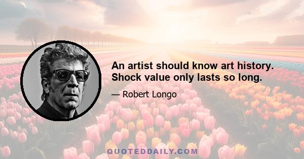 An artist should know art history. Shock value only lasts so long.