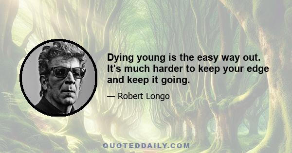 Dying young is the easy way out. It's much harder to keep your edge and keep it going.