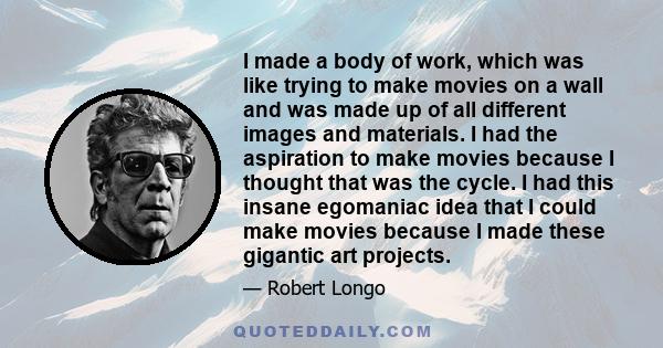 I made a body of work, which was like trying to make movies on a wall and was made up of all different images and materials. I had the aspiration to make movies because I thought that was the cycle. I had this insane