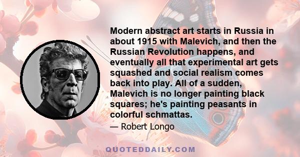 Modern abstract art starts in Russia in about 1915 with Malevich, and then the Russian Revolution happens, and eventually all that experimental art gets squashed and social realism comes back into play. All of a sudden, 