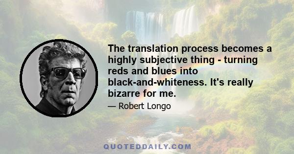 The translation process becomes a highly subjective thing - turning reds and blues into black-and-whiteness. It's really bizarre for me.