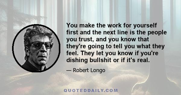 You make the work for yourself first and the next line is the people you trust, and you know that they're going to tell you what they feel. They let you know if you're dishing bullshit or if it's real.