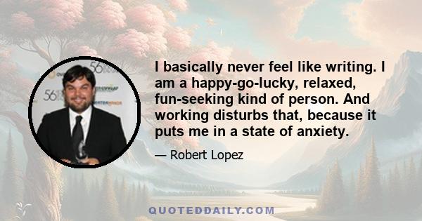 I basically never feel like writing. I am a happy-go-lucky, relaxed, fun-seeking kind of person. And working disturbs that, because it puts me in a state of anxiety.