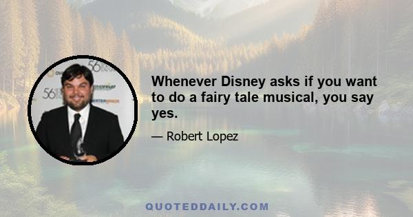 Whenever Disney asks if you want to do a fairy tale musical, you say yes.