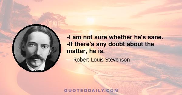 -I am not sure whether he's sane. -If there's any doubt about the matter, he is.